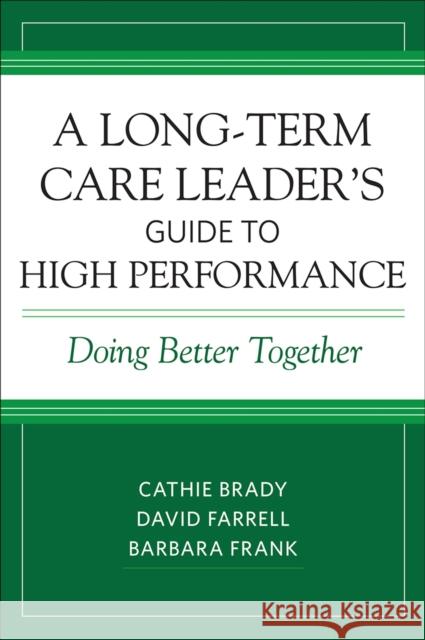 A Long-Term Care Leader's Guide to High Performance: Doing Better Together Cathie Brady David Farrell Barbara Frank 9781938870507 Health Professions Press