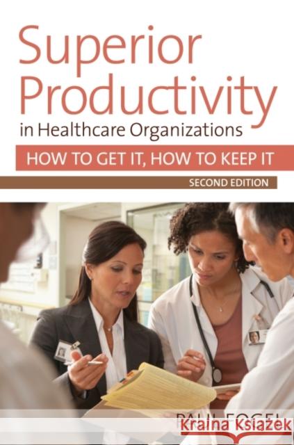 Superior Productivity in Healthcare Organizations: How to Get It, How to Keep It Paul Fogel 9781938870583 Health Professions Press