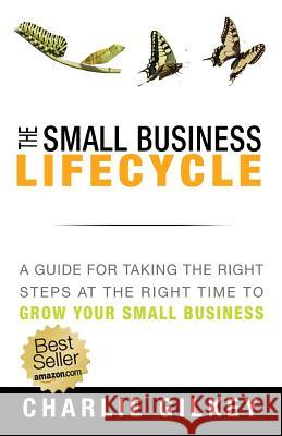 The Small Business Lifecycle: A Guide for Taking the Right Steps at the Right Time Charlie Gilkey 9781938886485