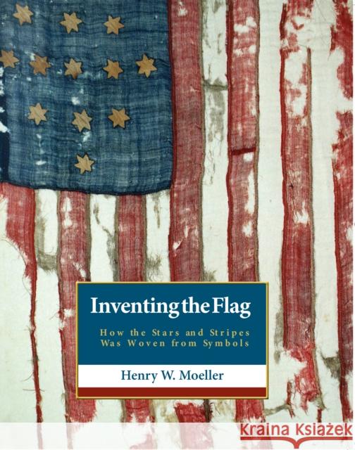 Inventing the American Flag: How the Stars and Stripes Was Woven from Symbols Moeller, Henry W. 9781938901782 Roaring Forties Press