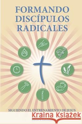 Formando Discípulos Radicales: A Manual to Facilitate Training Disciples in House Churches, Small Groups, and Discipleship Groups, Leading Towards a Lancaster, Daniel B. 9781938920301 T4t Press
