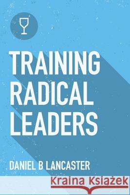 Training Radical Leaders: Leading Others like Jesus by Training Multiplying Missional Leaders using ten Intentional Leadership Formation Bible S Lancaster, Daniel B. 9781938920400 T4t Press
