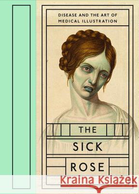 The Sick Rose: Disease and the Art of Medical Illustration Richard Barnett 9781938922404 Distributed Art Publishers