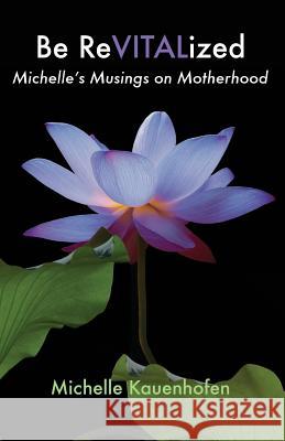 Be ReVITALized: Michelle's Musings on Motherhood Kauenhofen, Michelle 9781938945106 Prescott Publishing