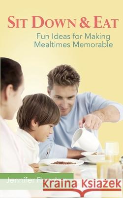 Sit Down & Eat: Fun Ideas for Making Mealtime Memorable Jennifer Lyn Flanders 9781938945359