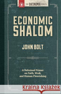 Economic Shalom: A Reformed Primer on Faith, Work, and Human Flourishing John Bolt 9781938948183 Christian's Library Press