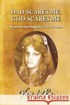 Dad Scares Me, God Scares Me: My Journey from Polygamist Cult to Freedom Vera Laree 9781938984297 Vera Laree Jones