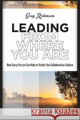 Leading from Where You Are: How Every Person Can Help or Hinder the Collaborative Culture Greg Robinson 9781939019219 Wood N Barnes