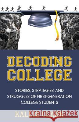 Decoding College: Stories, Strategies, and Struggles of First-Generation College Students Kallie Clark 9781939054760 Rowe Publishing