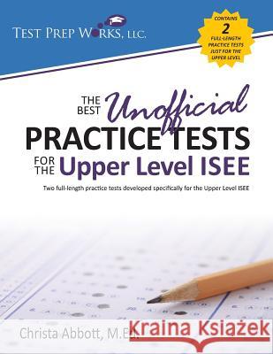 The Best Unofficial Practice Tests for the Upper Level ISEE Christa B. Abbot 9781939090508 Test Prep Works, LLC