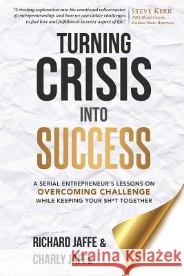 Turning Crisis Into Success: A Serial Entrepreneur's Lessons on Overcoming Challenge While Keeping Your Sh*t Together Charly Jaffe Richard Jaffe 9781939116673 Waterside Productions