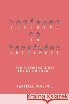 Learning to Interpret: Working from English Into American Sign Language Campbell McDermid 9781939125521 RIT Cary Graphic Arts Press