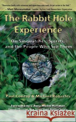 The Rabbit Hole Experience: On Sasquatches, Spirits, and the People Who See Them Paul Conroy Michael Robartes 9781939129123 Cape House Books