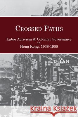 Crossed Paths: Labor Activism and Colonial Governance in Hong Kong, 1938-1958 Lu Yan 9781939161055 Cornell University - Cornell East Asia Series