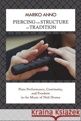 Piercing the Structure of Tradition: Flute Performance, Continuity, and Freedom in the Music of Noh Drama Mariko Anno 9781939161079 Cornell University - Cornell East Asia Series