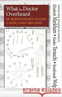 What the Doctor Overheard: Dr. Leopold Müller's Account of Music in Early Meiji Japan Markham, Elizabeth 9781939161659