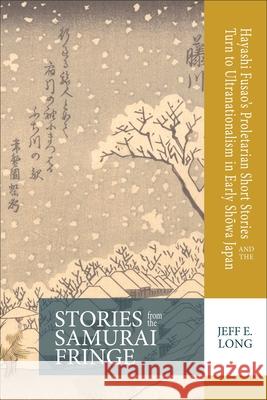 Stories from the Samurai Fringe: Hayashi Fusao's Proletarian Short Stories and the Turn to Ultranationalism in Early Shōwa Japan Long, Jeff E. 9781939161703 Cornell University - Cornell East Asia Series