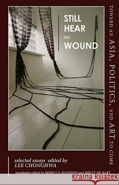 Still Hear the Wound: Toward an Asia, Politics, and Art to Come--Selected Essays Lee, Chonghwa 9781939161819 Cornell University - Cornell East Asia Series