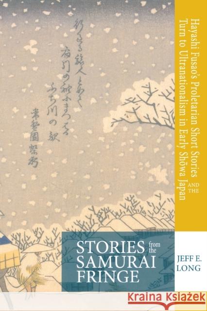 Stories from the Samurai Fringe: Hayashi Fusao's Proletarian Short Stories and the Turn to Ultranationalism in Early Shōwa Japan Long, Jeff E. 9781939161901 Cornell University - Cornell East Asia Series