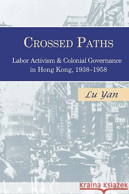 Crossed Paths: Labor Activism and Colonial Governance in Hong Kong, 1938-1958 Yan Lu 9781939161956 Cornell East Asia Series