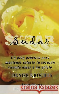 Sudar: Un Plan Practico Para Mantener Intacto Tu Corazon Cuando Amas a Un Adicto Denise Krochta Dr Cesar Vargas 9781939180001