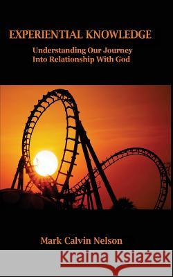 Experiential Knowledge: Understanding Our Journey Into Relationship With God Nelson, Mark Calvin 9781939219268