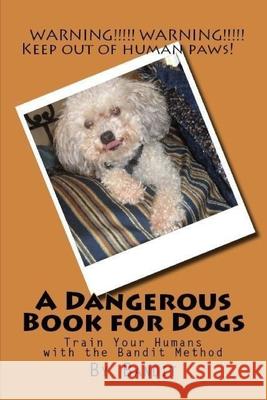 A Dangerous Book for Dogs: Train Your Humans - The Bandit Method Cathy Burnham Martin, Bandit 9781939220325 Quiet Thunder Publishing