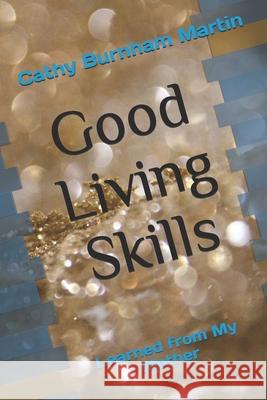 Good Living Skills: Learned from My Mother Cathy Burnham Martin 9781939220516