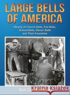 Large Bells of America: History of Church Bells, Fire Bells, School Bells, Dinner Bells and Their Foundries Neil Goeppinger 9781939237453 Neil W. Goeppinger