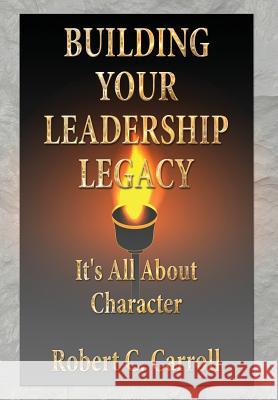 Building Your Leadership Legacy: It's All About Character Carroll, Robert C. 9781939237538 Buildingyourleadershiplegacy
