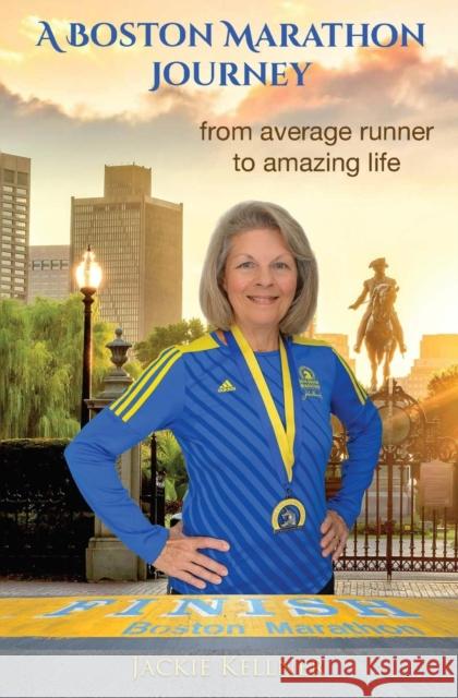 A Boston Marathon Journey: from average runner to amazing life Jackie Kellner 9781939237668