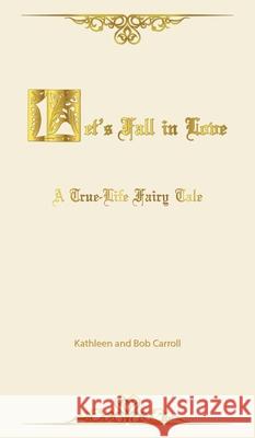 Let's Fall in Love: A True Life Fairytale and Insights for Other Senior Romantics Kathleen Carroll Bob Carroll Allison Daigle 9781939237736