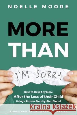 More Than I'm Sorry: How To Help Any Mom After the Loss of their Child, Using a Proven Step-by-Step Model Noelle Moore Dr Anthony Orsini  9781939237927