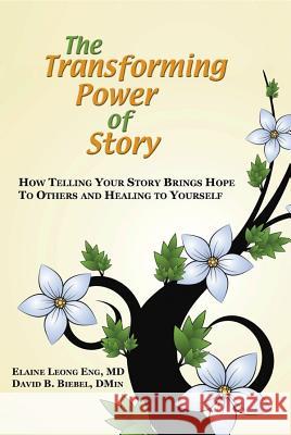 The Transforming Power of Story: How Telling Your Story Brings Hope to Others and Healing to Yourself Elaine Leong Eng David B. Biebel 9781939267429 Healthy Life Press