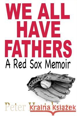 We All Have Fathers: A Red Sox Memoir Peter Hartshorn 9781939282392 Miniver Press