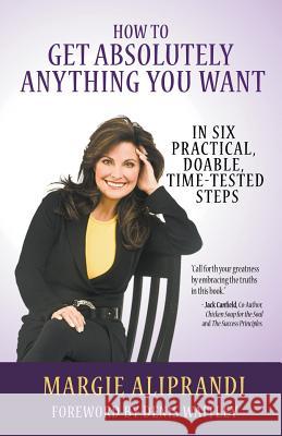 How to Get Absolutely Anything You Want: In Six Practical, Doable, Time-Tested Steps Margie Aliprandi 9781939337429