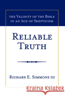 Reliable Truth: The Validity of the Bible in an Age of Skepticism Richard E. Simmons 9781939358004 Clovercroft Publishing