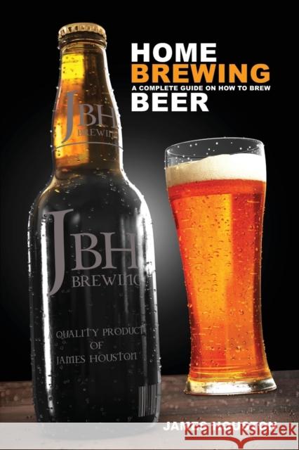 Home Brewing: A Complete Guide on How to Brew Beer James Houston 9781939370044