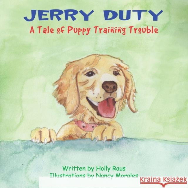 Jerry Duty: A Tale of Puppy Training Trouble Holly Raus Nancy Morales 9781939370082