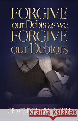 Forgive Our Debts as We Forgive Our Debtors Grace Dola Balogun 9781939415318 Grace Religious Books Publishing & Distributo
