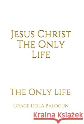 Jesus Christ The Only Life: The Only Life Grace Dola Balogun 9781939415806 Grace Religious Books Publishing & Distributo