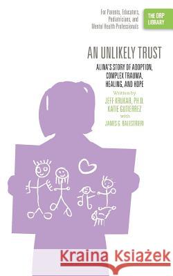 An Unlikely Trust: Alina's Story of Adoption, Complex Trauma, Healing, and Hope (The ORP Library) Krukar, Jeff 9781939418166 Writers of the Round Table Press