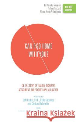 Can I Go Home with You?: Chloe's Story of Trauma, Disrupted Attachment, and Psychotropic Medication (The ORP Library) Krukar, Jeff 9781939418814 Rtc Publishing