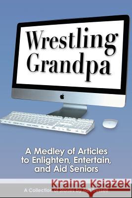 Wrestling Grandpa: A Medley of Articles to Enlighten, Entertain and Aid Seniors Tait Trussell 9781939429308