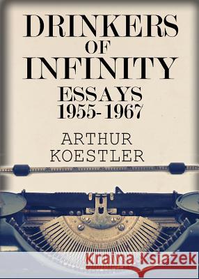 Drinkers of Infinity: Essays 1955-1967 Arthur Koestler 9781939438508 Last Century Media