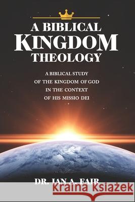 A Biblical Kingdom Theology: A Biblical Study of teh Kingdom of God in the context of His Missio Dei Ian A. Fair 9781939468178 Hcu Media LLC