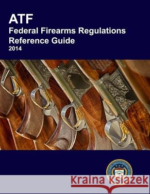 Atf Federal Firearms Regulations Reference Guide U. S. Department of Justice Bureau of Alcohol Tobacco Explosives 9781939473585 Prepper Press