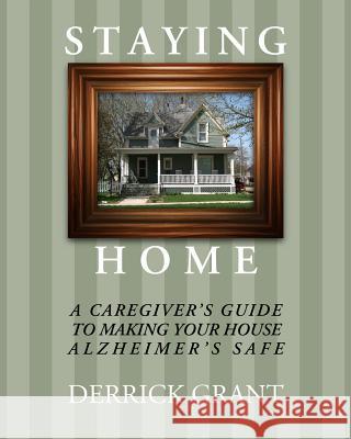 Staying Home: A Caregiver's Guide to Making Your House Alzheimer's Safe Derrick Grant 9781939473905