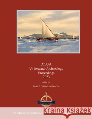 ACUA Underwater Archaeology Proceedings 2023 Sarah E. Holland Bert Ho 9781939531513 Past Foundation