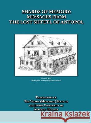 Shards of Memory: Messages from the Lost Shtetl of Antopol, Belarus - Translation of the Yizkor (Memorial) Book of the Jewish Community Goldberg, Alicia Esther 9781939561114 Jewishgen.Inc